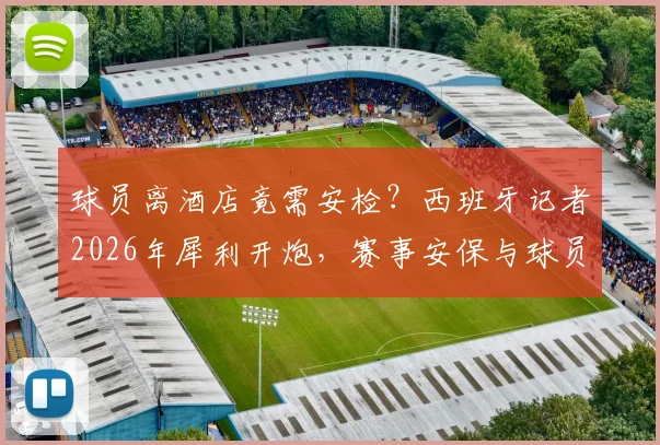 球员离酒店竟需安检？西班牙记者2026年犀利开炮，赛事安保与球员权利的平衡难题引热议