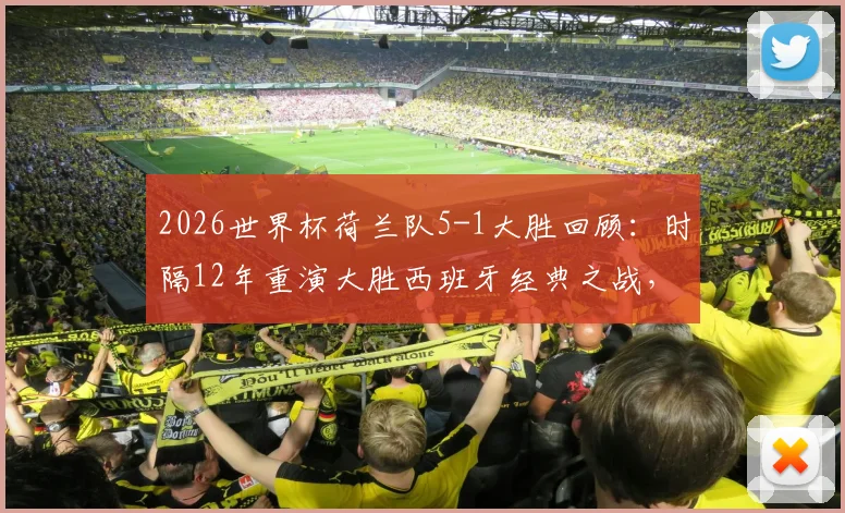 2026世界杯荷兰队5-1大胜回顾：时隔12年重演大胜西班牙经典之战，荷兰队战术与关键球员深度分析