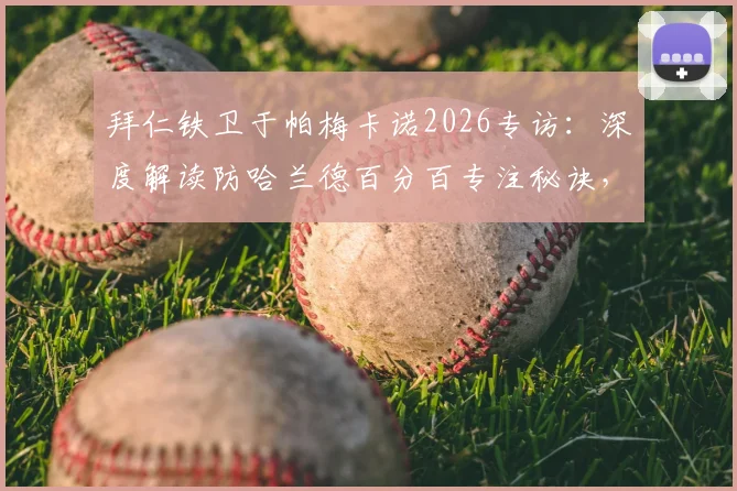 拜仁铁卫于帕梅卡诺2026专访：深度解读防哈兰德百分百专注秘诀，剖析维尼修斯禁区造点球偏好