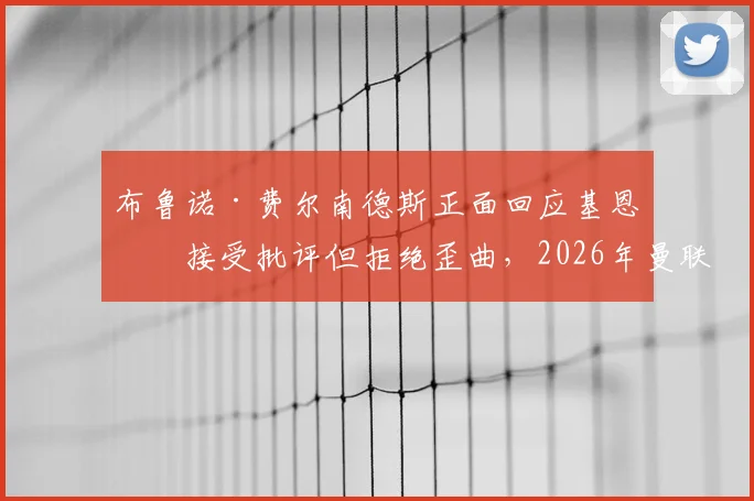 布鲁诺·费尔南德斯正面回应基恩：接受批评但拒绝歪曲，2026年曼联队长风波详解与球迷看法