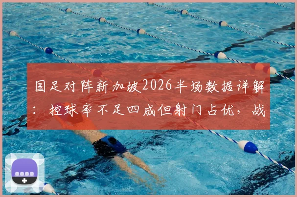 国足对阵新加坡2026半场数据详解：控球率不足四成但射门占优，战术选择是关键
