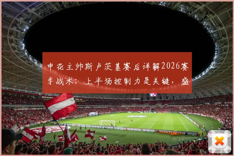 申花主帅斯卢茨基赛后详解2026赛季战术：上半场控制力是关键，盛赞吴曦表现无与伦比