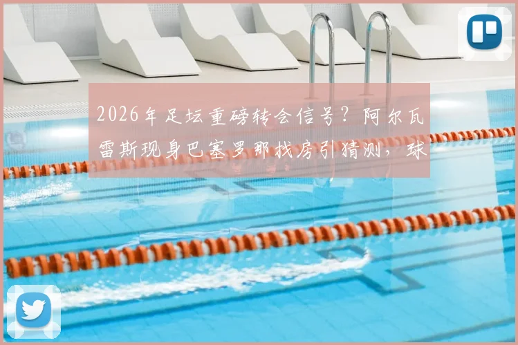 2026年足坛重磅转会信号？阿尔瓦雷斯现身巴塞罗那找房引猜测，球迷：这笔交易几成真？
