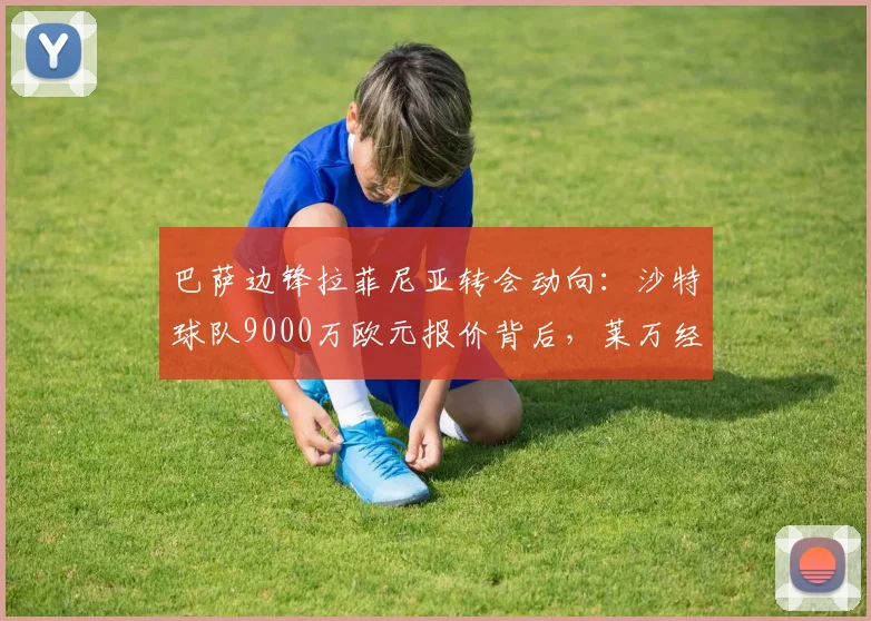 巴萨边锋拉菲尼亚转会动向:沙特球队9000万欧元报价背后,莱万经纪人皮尼扎哈维的运作角色分析