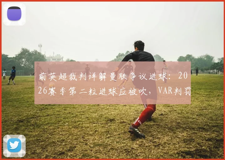 前英超裁判详解曼联争议进球：2026赛季第二粒进球应被吹，VAR判罚再成焦点