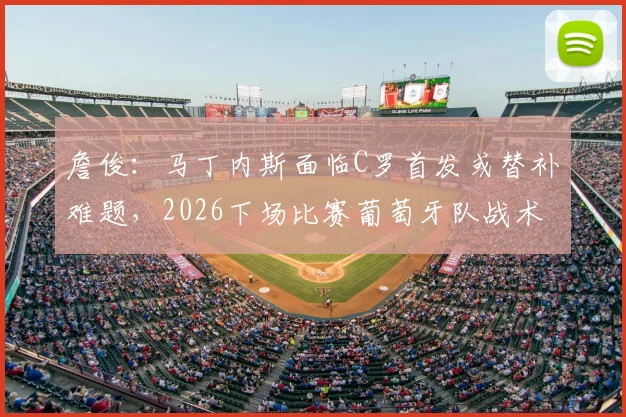 詹俊：马丁内斯面临C罗首发或替补难题，2026下场比赛葡萄牙队战术调整关键解析