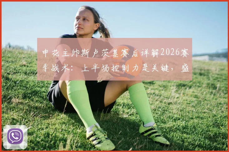 申花主帅斯卢茨基赛后详解2026赛季战术：上半场控制力是关键，盛赞吴曦表现无与伦比