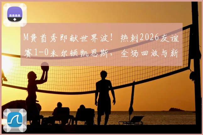 M费首秀即献世界波！热刺2026友谊赛1-0米尔顿凯恩斯，全场回放与新援点评