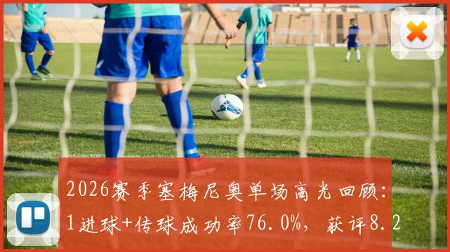 2026赛季塞梅尼奥单场高光回顾：1进球+传球成功率76.0%，获评8.2分的全面表现分析