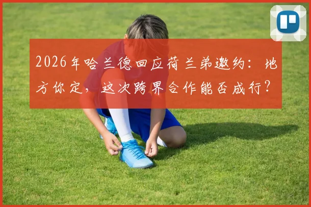 2026年哈兰德回应荷兰弟邀约：地方你定，这次跨界合作能否成行？