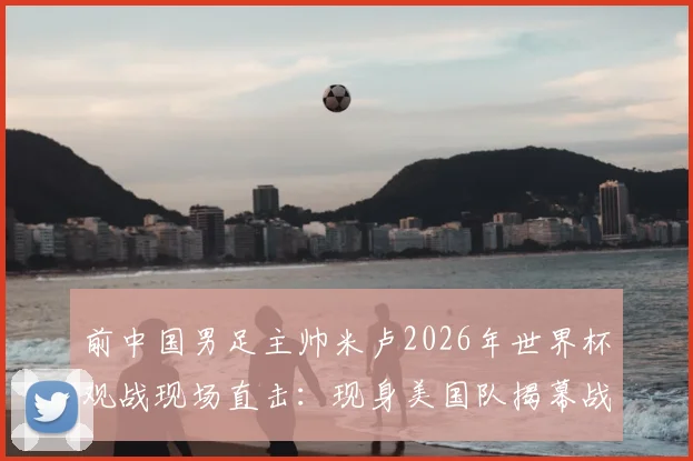 前中国男足主帅米卢2026年世界杯观战现场直击：现身美国队揭幕战看台，传奇教练的足球情缘再引关注