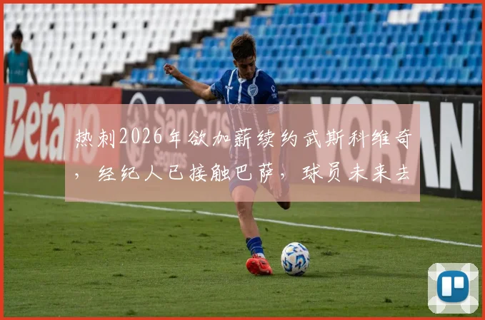 热刺2026年欲加薪续约武斯科维奇，经纪人已接触巴萨，球员未来去留解析