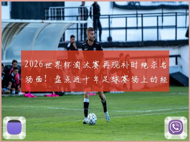 2026世界杯淘汰赛再现补时绝杀名场面！盘点近十年足球赛场上的经典读秒逆转