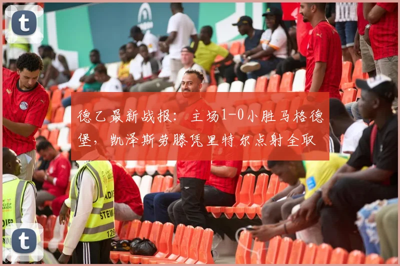 德乙最新战报：主场1-0小胜马格德堡，凯泽斯劳滕凭里特尔点射全取三分，赛后积分榜排名有何变化？