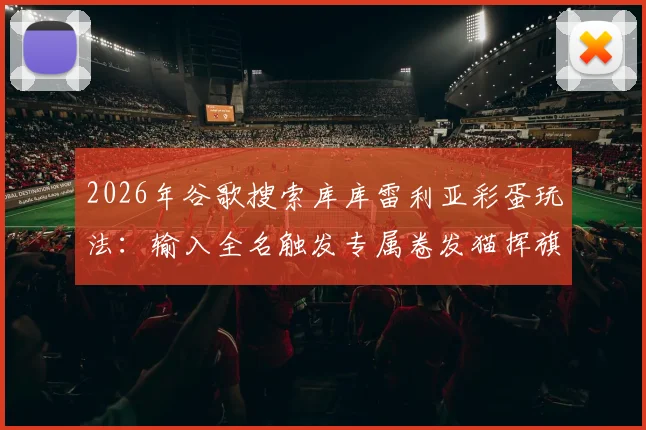 2026年谷歌搜索库库雷利亚彩蛋玩法:输入全名触发专属卷发猫挥旗动画效果