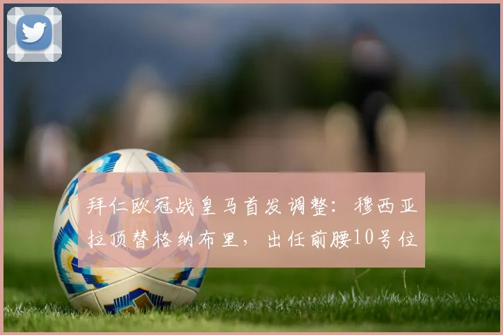 拜仁欧冠战皇马首发调整：穆西亚拉顶替格纳布里，出任前腰10号位效果前瞻
