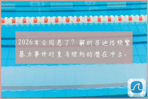 2026年合同悬了?解析吕迪格频繁暴力事件对皇马续约的潜在冲击,球迷态度成关键
