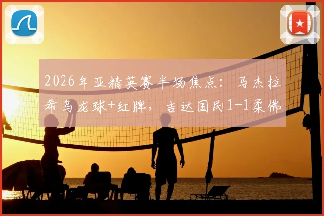 2026年亚精英赛半场焦点:马杰拉希乌龙球+红牌,吉达国民1-1柔佛战局分析