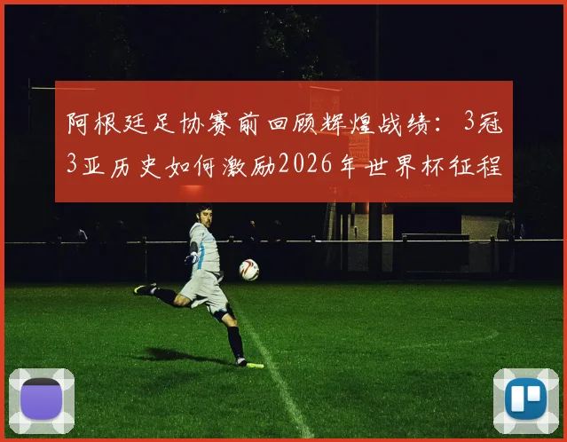 阿根廷足协赛前回顾辉煌战绩:3冠3亚历史如何激励2026年世界杯征程?