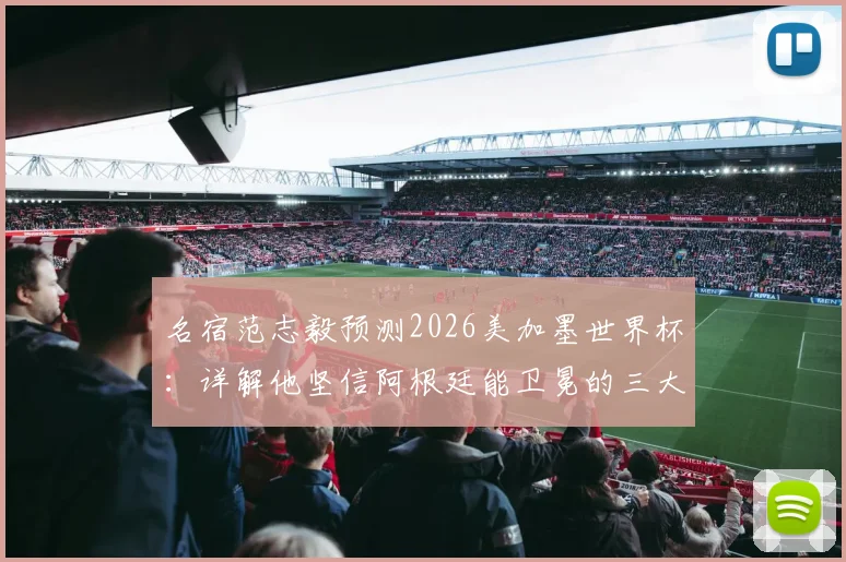 名宿范志毅预测2026美加墨世界杯：详解他坚信阿根廷能卫冕的三大理由，并分析梅西淡出后的球队前景